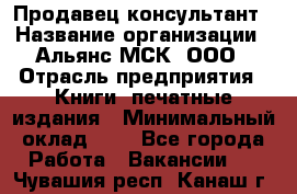 Продавец-консультант › Название организации ­ Альянс-МСК, ООО › Отрасль предприятия ­ Книги, печатные издания › Минимальный оклад ­ 1 - Все города Работа » Вакансии   . Чувашия респ.,Канаш г.